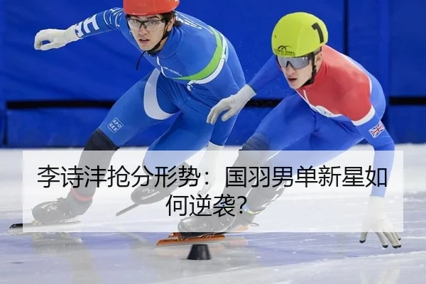 李诗沣抢分形势：国羽男单新星如何逆袭？